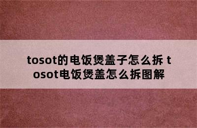 tosot的电饭煲盖子怎么拆 tosot电饭煲盖怎么拆图解